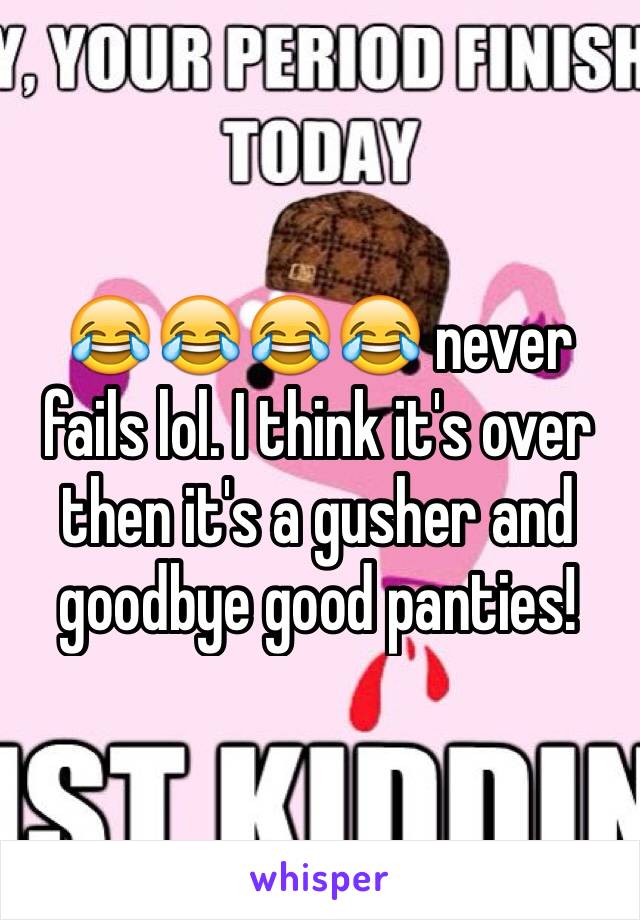 😂😂😂😂 never fails lol. I think it's over then it's a gusher and goodbye good panties! 