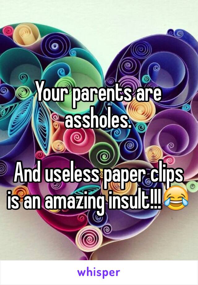 Your parents are assholes.

And useless paper clips is an amazing insult!!!😂