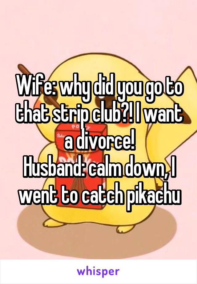 Wife: why did you go to that strip club?! I want a divorce!
Husband: calm down, I went to catch pikachu