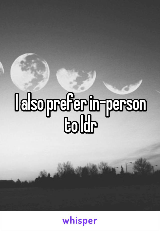 I also prefer in-person to ldr