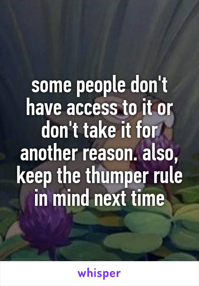 some people don't have access to it or don't take it for another reason. also, keep the thumper rule in mind next time