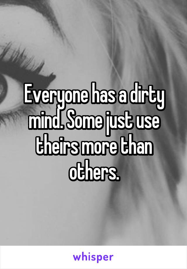 Everyone has a dirty mind. Some just use theirs more than others.