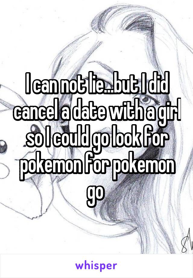 I can not lie...but I did cancel a date with a girl so I could go look for pokemon for pokemon go 
