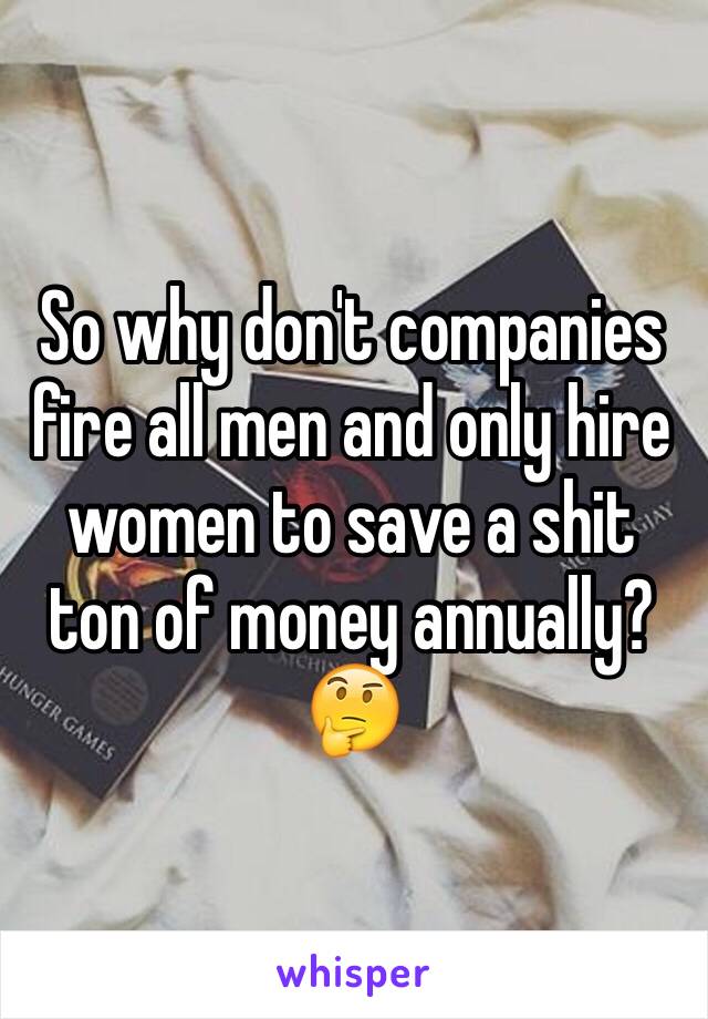 So why don't companies fire all men and only hire women to save a shit ton of money annually?🤔