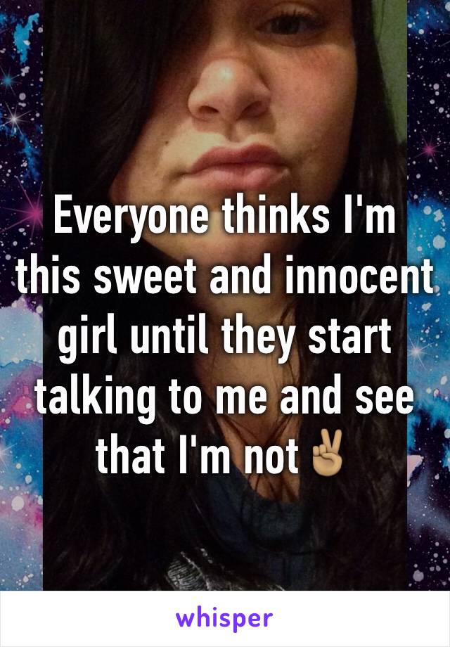 Everyone thinks I'm this sweet and innocent girl until they start talking to me and see that I'm not✌🏽️