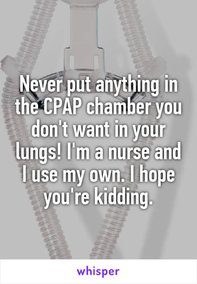 Never put anything in the CPAP chamber you don't want in your lungs! I'm a nurse and I use my own. I hope you're kidding.