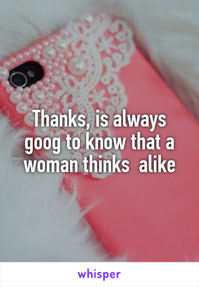Thanks, is always goog to know that a woman thinks  alike