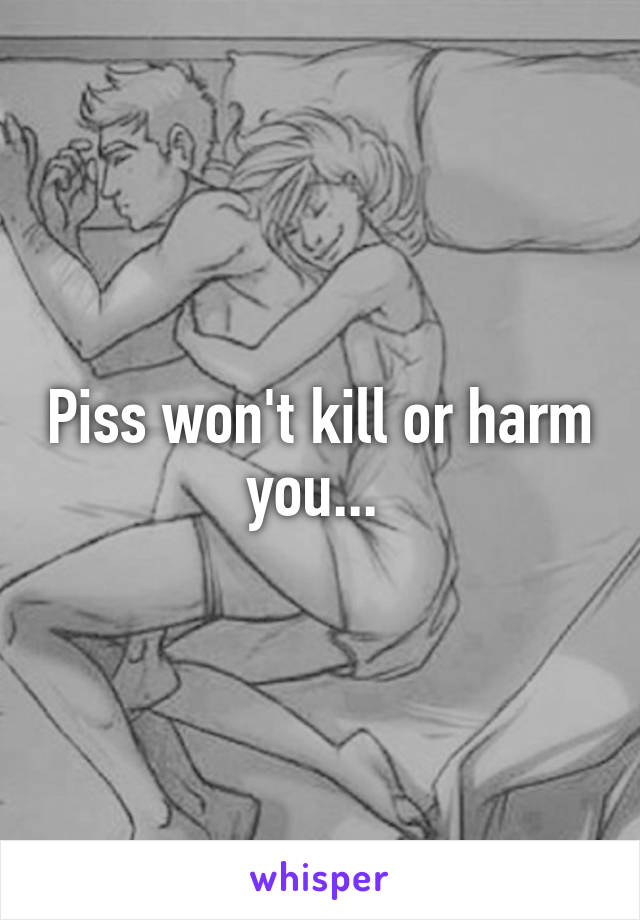 Piss won't kill or harm you... 