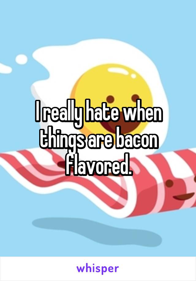 I really hate when things are bacon flavored.