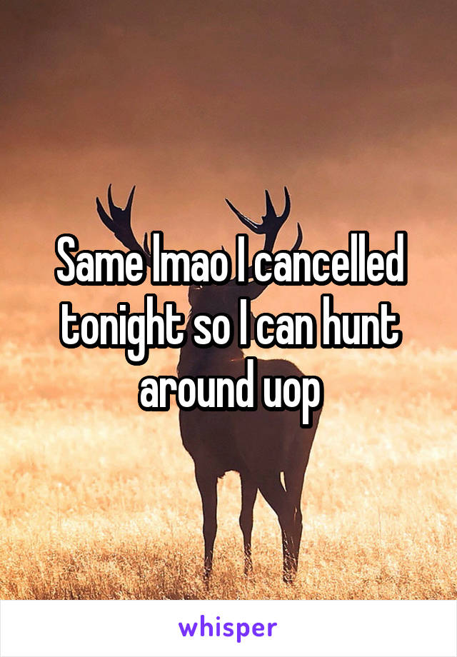 Same lmao I cancelled tonight so I can hunt around uop