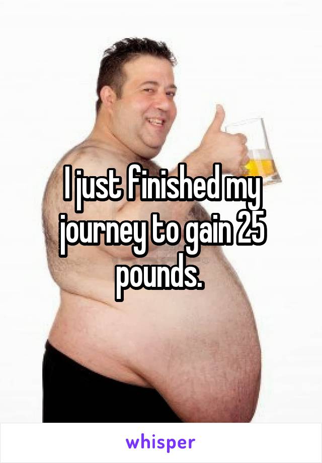 I just finished my journey to gain 25 pounds. 