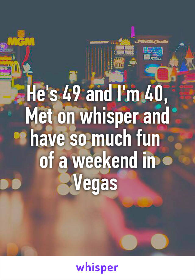 He's 49 and I'm 40,
Met on whisper and have so much fun 
of a weekend in Vegas 