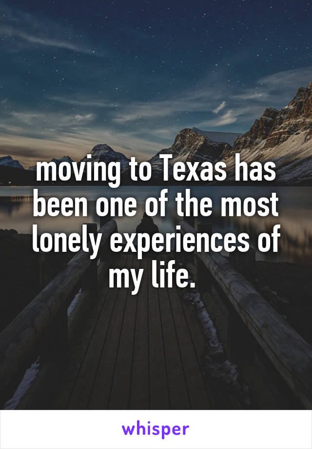 moving to Texas has been one of the most lonely experiences of my life. 