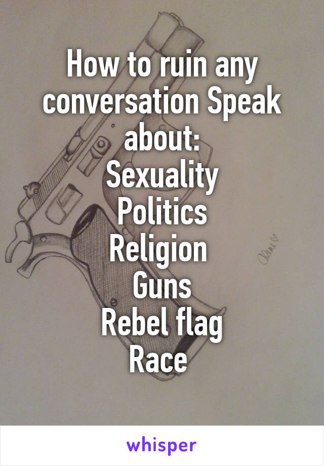How to ruin any conversation Speak about:
Sexuality
Politics
Religion 
Guns
Rebel flag
Race 
