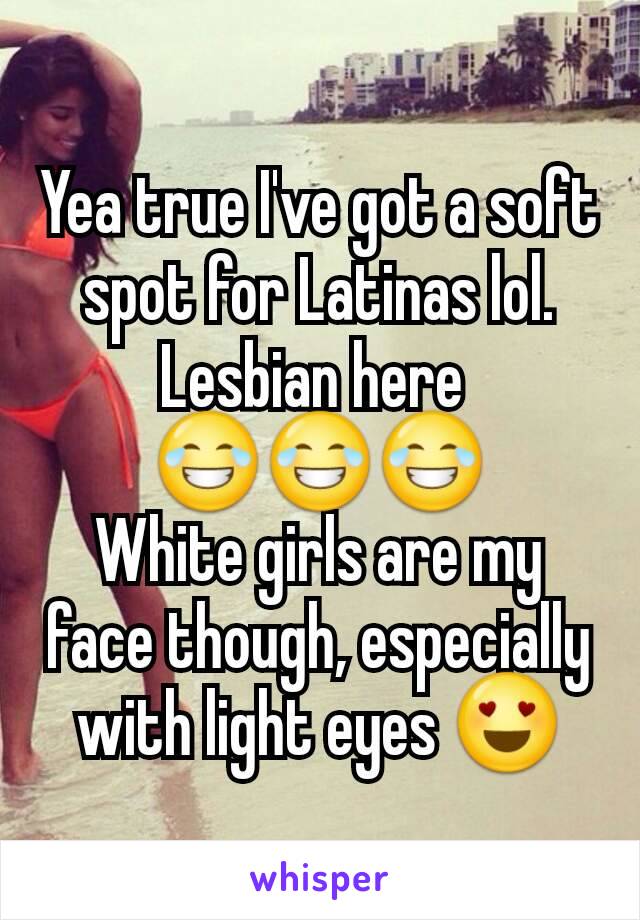 Yea true I've got a soft spot for Latinas lol. Lesbian here 
😂😂😂
White girls are my face though, especially with light eyes 😍