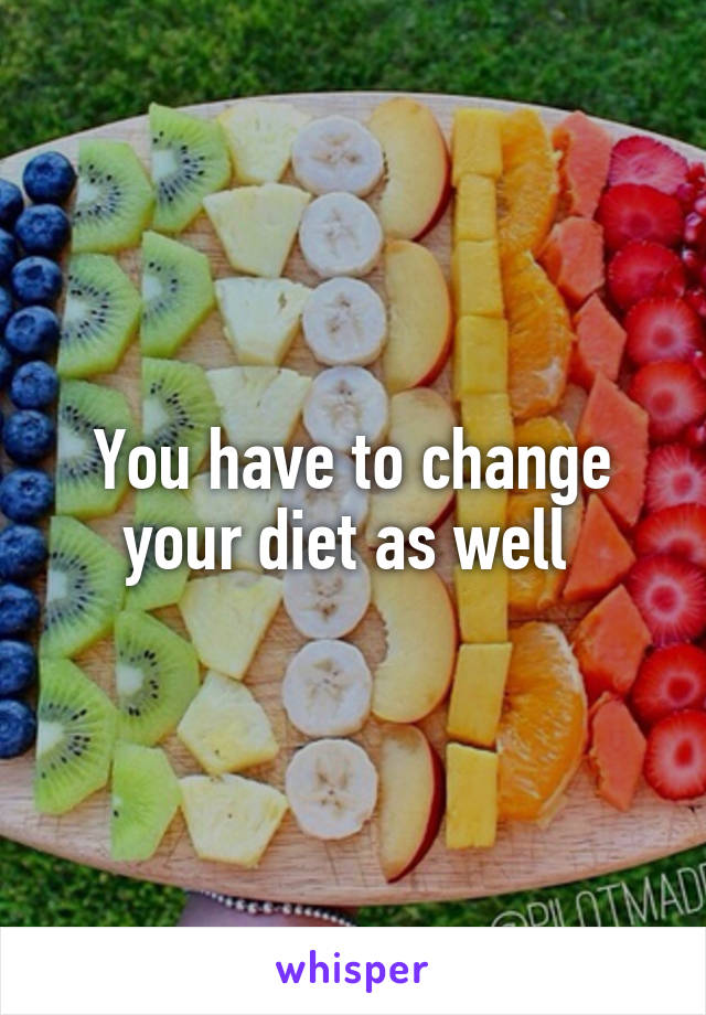 You have to change your diet as well 