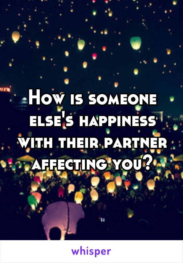 How is someone else's happiness with their partner affecting you?