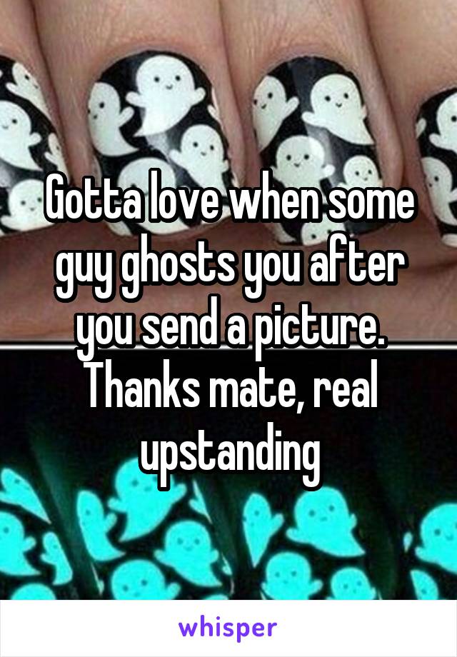 Gotta love when some guy ghosts you after you send a picture. Thanks mate, real upstanding