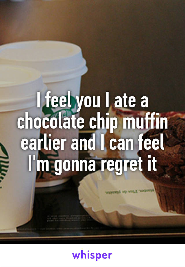 I feel you I ate a chocolate chip muffin earlier and I can feel I'm gonna regret it