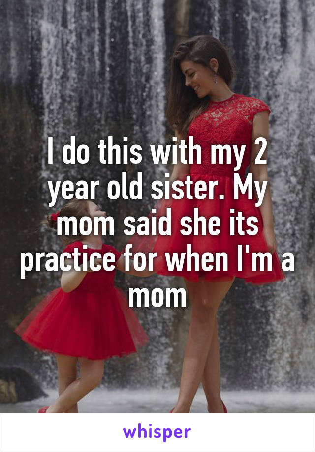 I do this with my 2 year old sister. My mom said she its practice for when I'm a mom