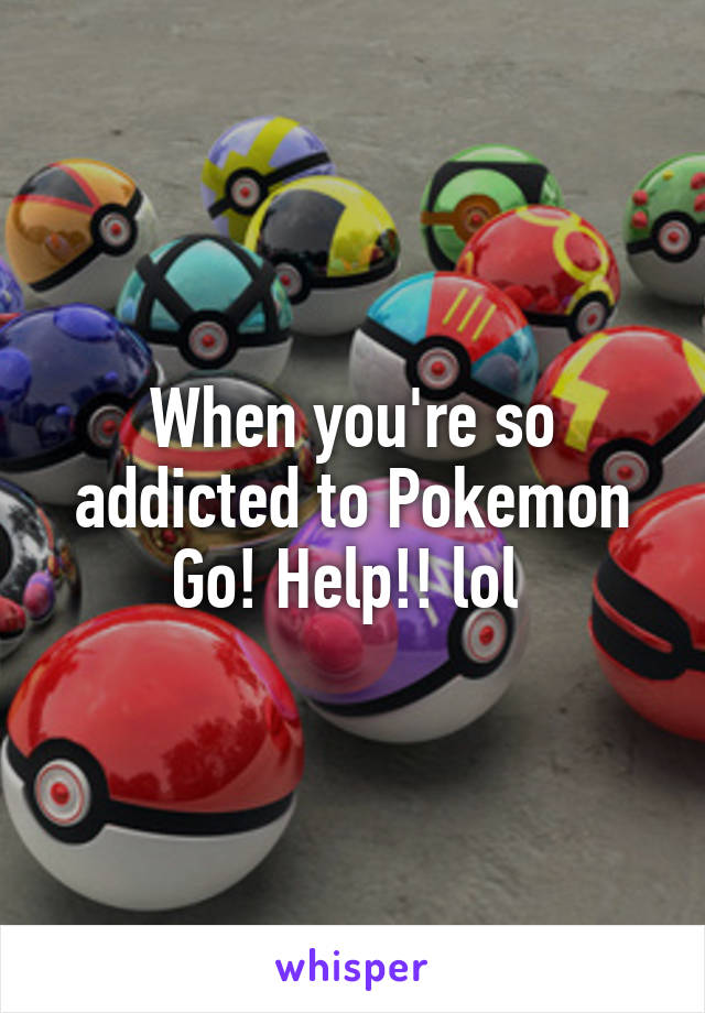 When you're so addicted to Pokemon Go! Help!! lol 