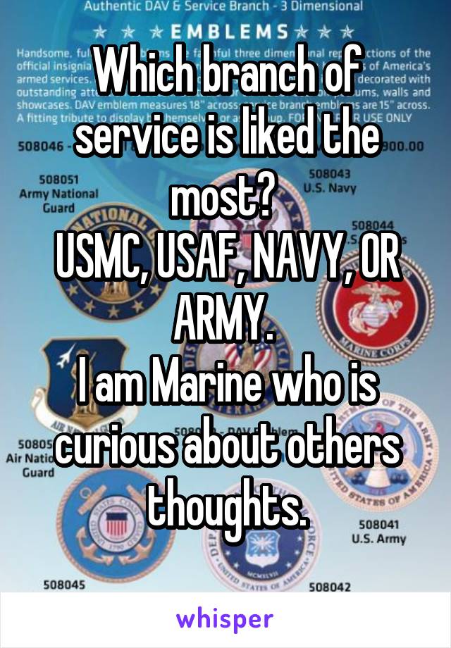 Which branch of service is liked the most? 
USMC, USAF, NAVY, OR ARMY. 
I am Marine who is curious about others thoughts.
