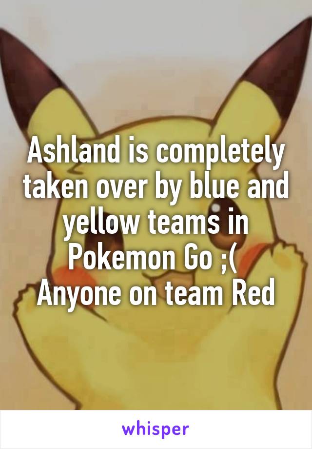 Ashland is completely taken over by blue and yellow teams in Pokemon Go ;( 
Anyone on team Red