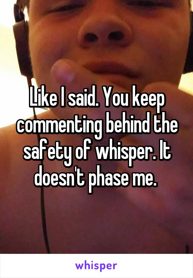 Like I said. You keep commenting behind the safety of whisper. It doesn't phase me. 