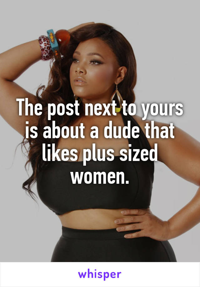 The post next to yours is about a dude that likes plus sized women.