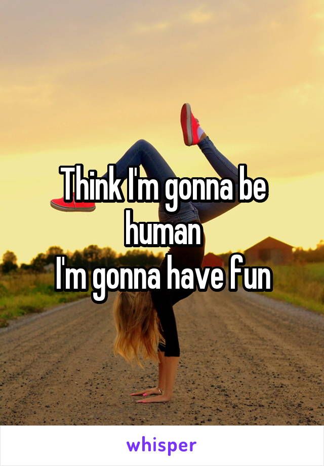Think I'm gonna be human
I'm gonna have fun