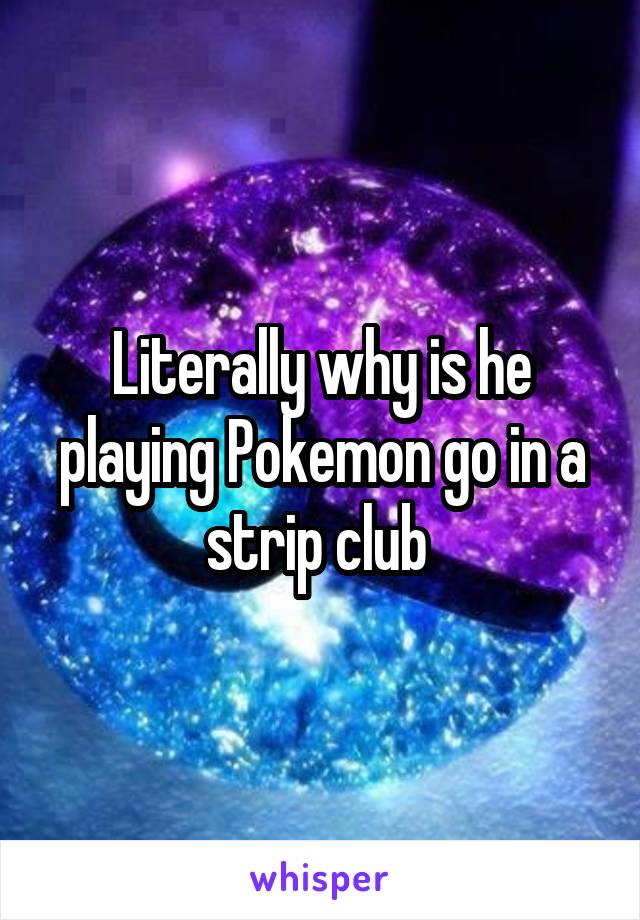 Literally why is he playing Pokemon go in a strip club 