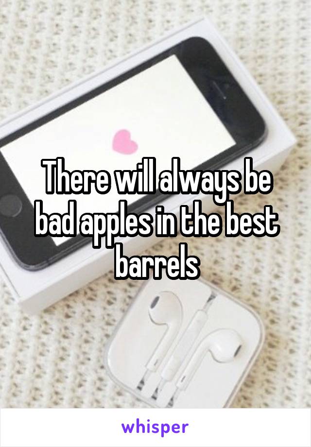 There will always be bad apples in the best barrels