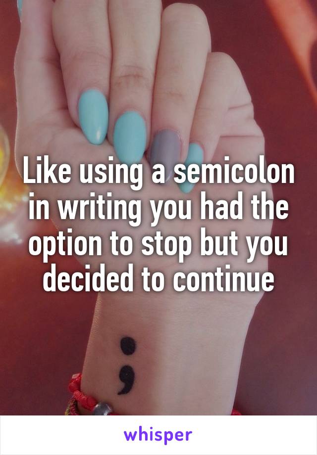 Like using a semicolon in writing you had the option to stop but you decided to continue