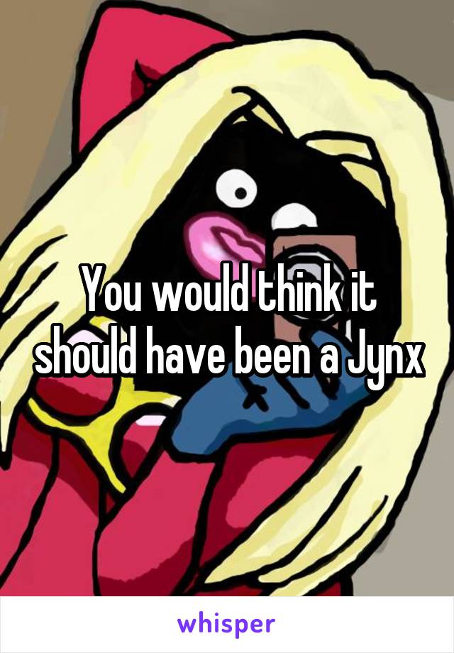 You would think it should have been a Jynx