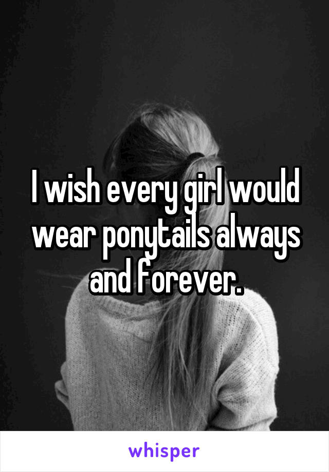 I wish every girl would wear ponytails always and forever.