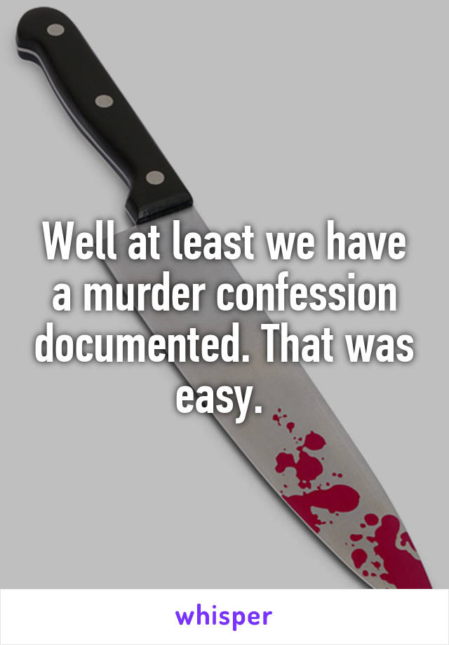 Well at least we have a murder confession documented. That was easy. 