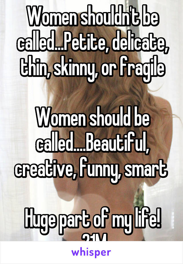 Women shouldn't be called...Petite, delicate, thin, skinny, or fragile

Women should be called....Beautiful, creative, funny, smart 

Huge part of my life!
 21M