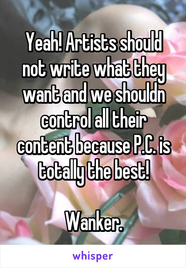 Yeah! Artists should not write what they want and we shouldn control all their content because P.C. is totally the best!

Wanker.