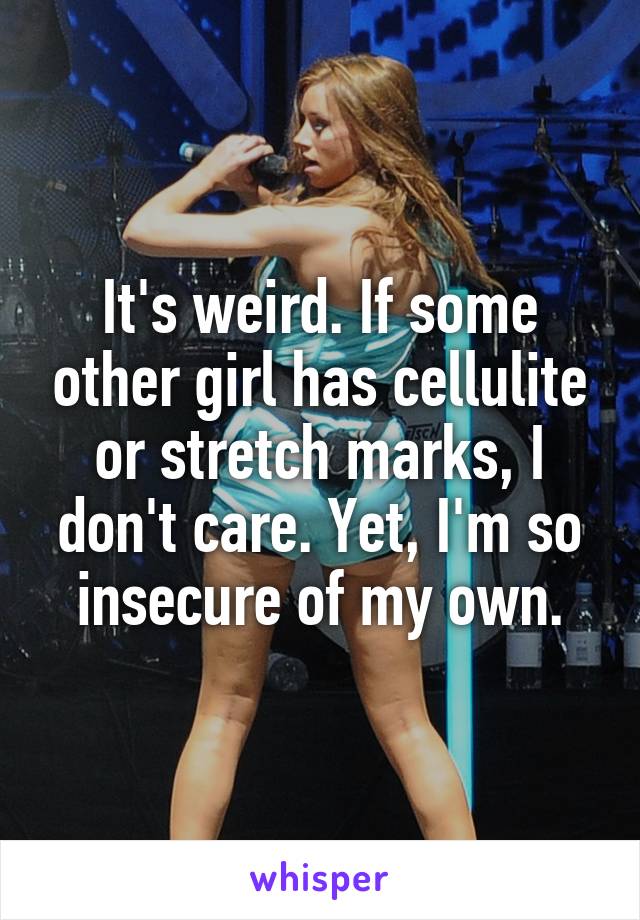 It's weird. If some other girl has cellulite or stretch marks, I don't care. Yet, I'm so insecure of my own.
