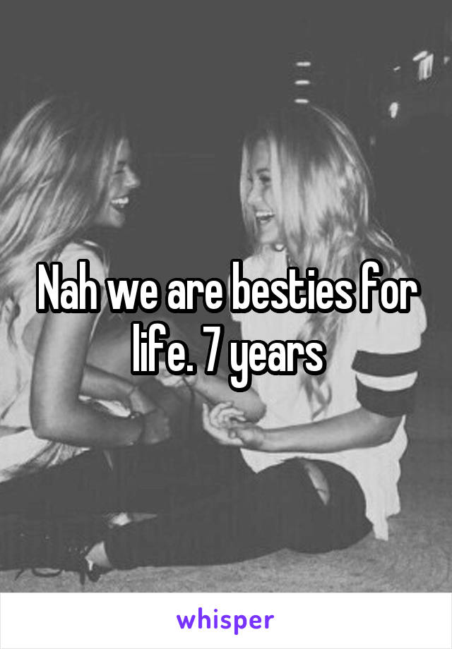Nah we are besties for life. 7 years