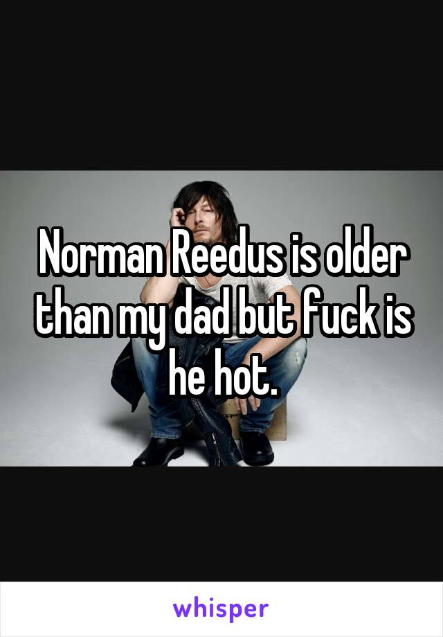 Norman Reedus is older than my dad but fuck is he hot.