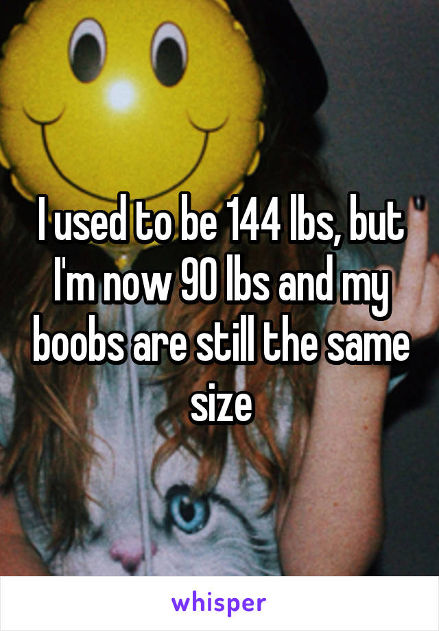 I used to be 144 lbs, but I'm now 90 lbs and my boobs are still the same size