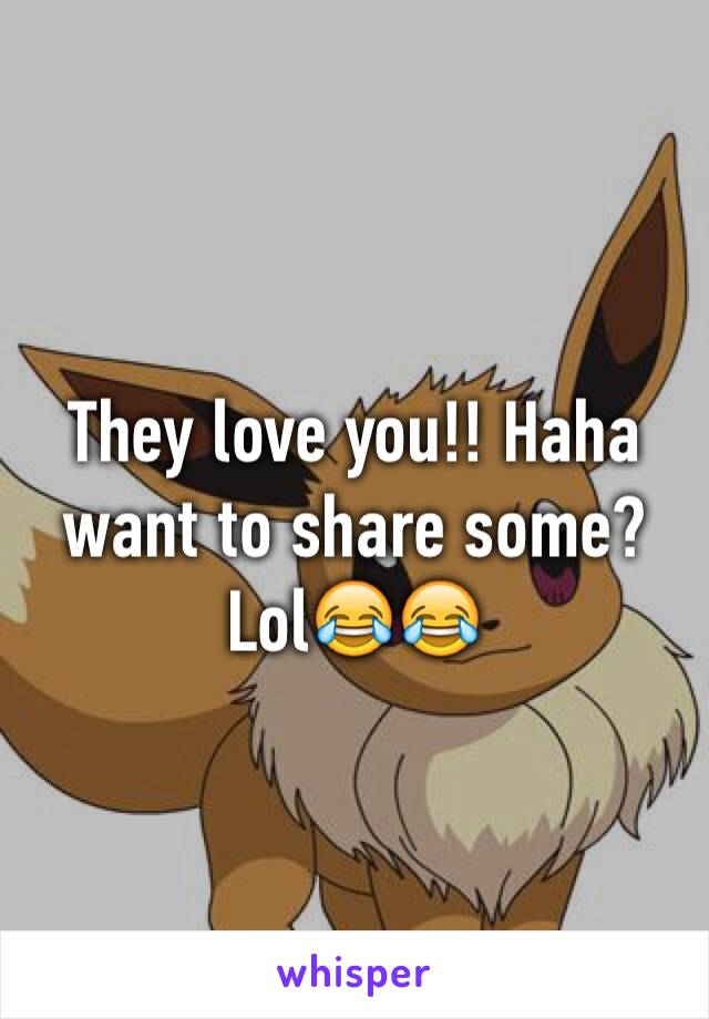 They love you!! Haha want to share some? Lol😂😂
