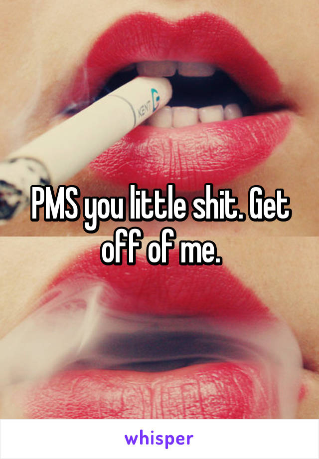 PMS you little shit. Get off of me.