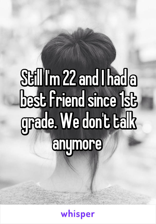 Still I'm 22 and I had a best friend since 1st grade. We don't talk anymore 