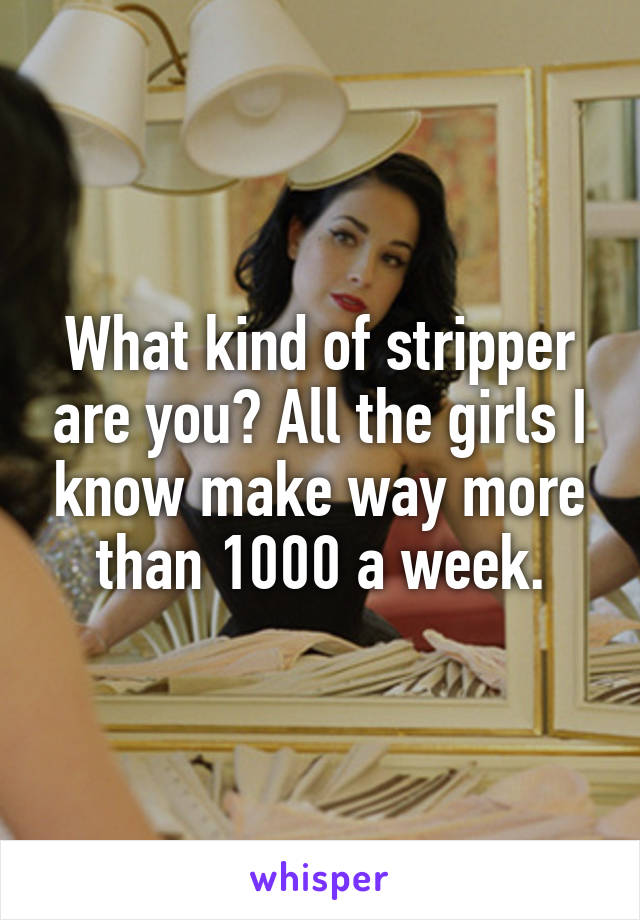 What kind of stripper are you? All the girls I know make way more than 1000 a week.