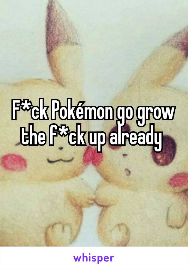 F*ck Pokémon go grow the f*ck up already 

