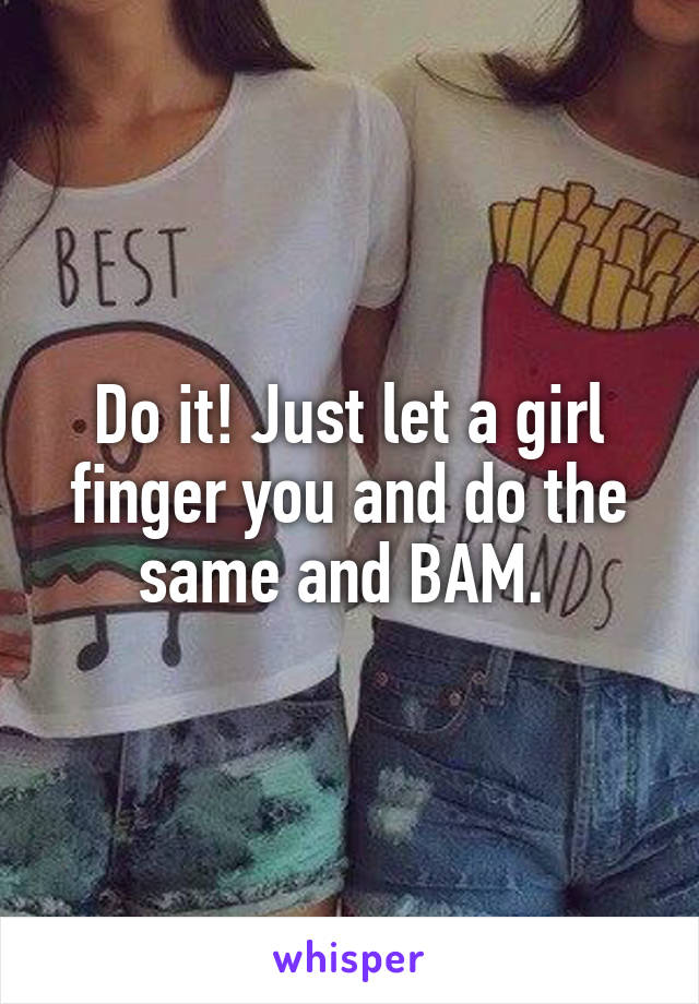 Do it! Just let a girl finger you and do the same and BAM. 