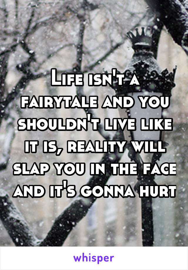 Life isn't a fairytale and you shouldn't live like it is, reality will slap you in the face and it's gonna hurt