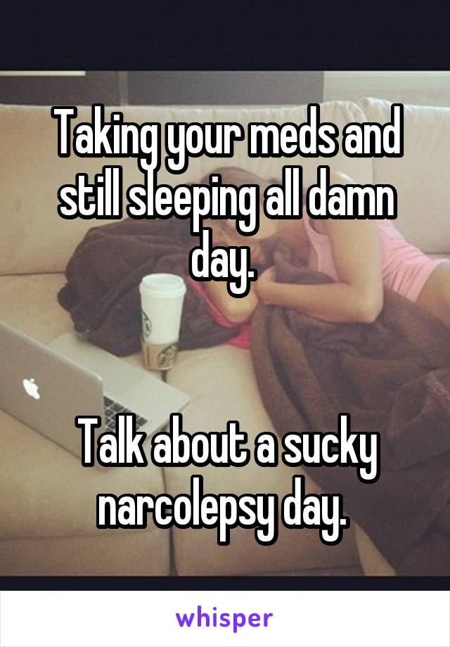 Taking your meds and still sleeping all damn day. 


Talk about a sucky narcolepsy day. 